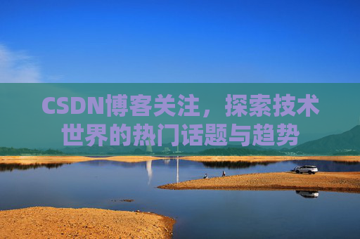 CSDN博客关注，探索技术世界的热门话题与趋势